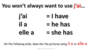©2014 FrenchTeacherResources.com
On the following slide, describe the pictures using il a or elle a
 