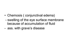 Chemosis ( conjunctival edema) - swelling of the eye surface membrane because of accumulation of fluid  -  ass. with grave’s disease 