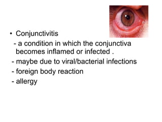 Conjunctivitis  - a condition in which the conjunctiva becomes inflamed or infected . - maybe due to viral/bacterial infections - foreign body reaction - allergy 