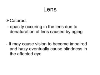 Lens Cataract  - opacity occuring in the lens due to denaturation of lens caused by aging - It may cause vision to become impaired and hazy eventually cause blindness in the affected eye. 