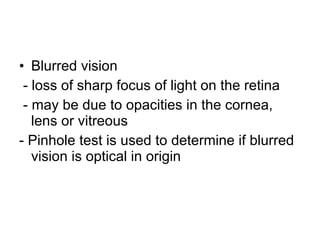 Blurred vision - loss of sharp focus of light on the retina - may be due to opacities in the cornea, lens or vitreous - Pinhole test is used to determine if blurred vision is optical in origin 