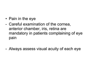 Pain in the eye Careful examination of the cornea, anterior chamber, iris, retina are mandatory in patients complaining of eye pain Always assess visual acuity of each eye 