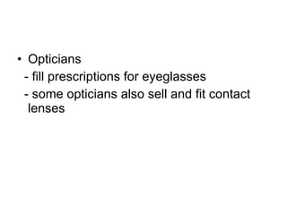 Opticians  - fill prescriptions for eyeglasses - some opticians also sell and fit contact lenses 