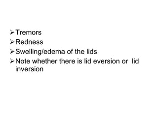 Tremors  Redness  Swelling/edema of the lids Note whether there is lid eversion or  lid inversion 