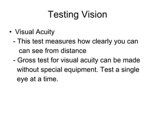 Testing Vision Visual Acuity - This test measures how clearly you can  can see from distance - Gross test for visual acuity can be made  without special equipment. Test a single eye at a time. 
