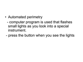 Automated perimetry - computer program is used that flashes small lights as you look into a special instrument. - press the button when you see the lights 