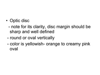 Optic disc - note for its clarity, disc margin should be sharp and well defined - round or oval vertically - color is yellowish- orange to creamy pink oval 
