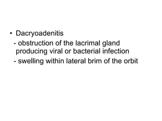 Dacryoadenitis  - obstruction of the lacrimal gland producing viral or bacterial infection - swelling within lateral brim of the orbit 