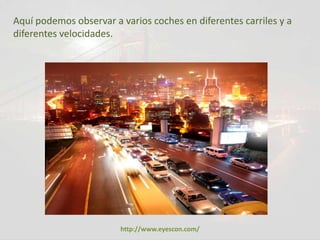 Aquí podemos observar a varios coches en diferentes carriles y a
diferentes velocidades.




                        http://www.eyescon.com/
 