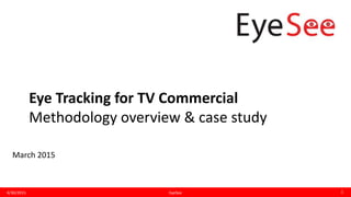 Eye Tracking for TV Commercial
Methodology overview & case study
4/30/2015 1EyeSee
March 2015
 
