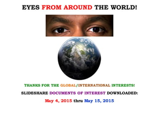 EYES FROM AROUND THE WORLD!
THANKS FOR THE /GLOBAL INTERESTS!INTERNATIONAL
SLIDESHARE DOCUMENTS OF INTEREST DOWNLOADED:
May 4, 2015 thru May 15, 2015
 