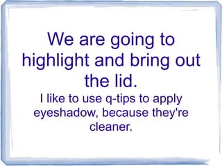 We are going to
highlight and bring out
the lid.
I like to use q-tips to apply
eyeshadow, because they're
cleaner.
 