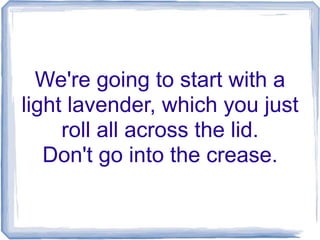 We're going to start with a
light lavender, which you just
roll all across the lid.
Don't go into the crease.
 