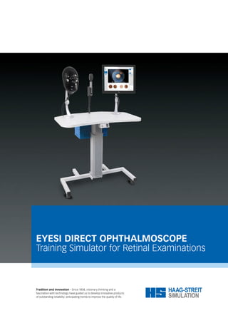 EYESI DIRECT OPHTHALMOSCOPE
Training Simulator for Retinal Examinations
Tradition and innovation – Since 1858, visionary thinking and a
fascination with technology have guided us to develop innovative products
of outstanding reliability: anticipating trends to improve the quality of life.
 