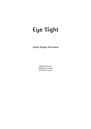 Eye Sight
Game Design Document
ARBAUX Eléonore
JEANMICHEL Ronan
ZEROUALI Youssef
 