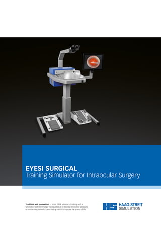 EYESI SURGICAL
Training Simulator for Intraocular Surgery
Tradition and innovation – Since 1858, visionary thinking and a
fascination with technology have guided us to develop innovative products
of outstanding reliability: anticipating trends to improve the quality of life.
 
