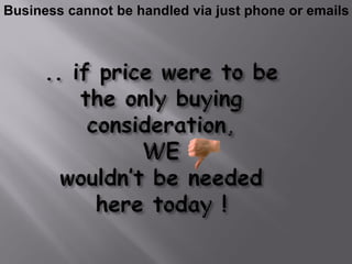 Business cannot be handled via just phone or emails
 