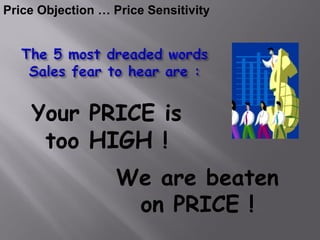 Price Objection … Price Sensitivity




    Your PRICE is
     too HIGH !
                   We are beaten
                    on PRICE !
 