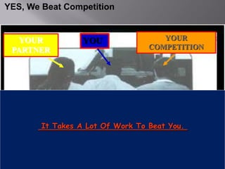 YES, We Beat Competition


  YOUR            YOU                YOUR
 PARTNER                          COMPETITION




        It Takes A Lot Of Work To Beat You.
 