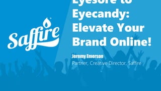 Eyesore to
Eyecandy:
Elevate Your
Brand Online!
Jeremy Emerson
Partner, Creative Director, Saffire
 
