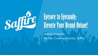 Eyesore to Eyecandy:
Elevate Your Brand Online!
Jeremy Emerson
Partner, Creative Director, Saffire
 