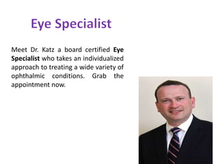 Meet Dr. Katz a board certified Eye
Specialist who takes an individualized
approach to treating a wide variety of
ophthalmic conditions. Grab the
appointment now.
 