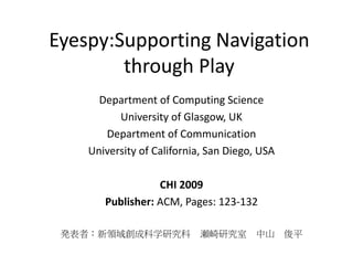 Eyespy:Supporting Navigation
        through Play
      Department of Computing Science
          University of Glasgow, UK
       Department of Communication
    University of California, San Diego, USA

                  CHI 2009
       Publisher: ACM, Pages: 123-132

 発表者：新領域創成科学研究科             瀬崎研究室       中山     俊平
 