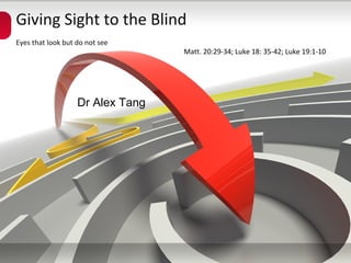 Giving Sight to the Blind
Eyes that look but do not see
                                  Matt. 20:29-34; Luke 18: 35-42; Luke 19:1-10




                   Dr Alex Tang
 