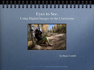 Eyes to See:
Using Digital Images in the Classroom




                                                                        by Diane Cordell



    “The Subject To Change The Photographer” http://www.ﬂickr.com/photos/b-tal/2973045697/
 