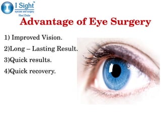Advantage of Eye Surgery
1) Improved Vision.
2)Long – Lasting Result.
3)Quick results. 
4)Quick recovery.
 