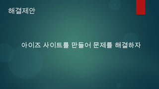 해결제안



 아이즈 사이트를 만들어 문제를 해결하자
 