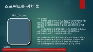 스프린트를 위한 툴

             TRELLO.com
                                                 스프린트란?
                                                   프로젝트 진행 단계에서 최소 호흡단계. 단거리 전력질주를
                                                 의미하는 스프린트의 의미와 같이 프로젝트 프로세스에서
                                                 쉬지않고 늘어짐 없이 한달음에 끝내고 싶은 프로세스 단위를
                                                 의미한다.
                                                   아이즈 사이트의 프로젝트 제안에서도 프로젝트 프로세스는
                                                 스프린트를 기준으로 정의되고 나눠지는게 바람직하다.
                                                 프로젝트는 연속적인 스프린트로 이루어진다.

                                                 스프린트를 위한 최적의 툴인 trello 를 아이즈 사이트와 긴밀히
                                                 연계하여 이용하도록 할 것이다 실질적인 스프린트는 여기서
                                                 이루어진다. 아이즈의 프로젝트 프로세스 페이지에서 각
                                                 스프린트에 대한 trello.com 로의 링크가 존재할 것이다.
참고링크
https://www.google.co.kr/search?q=trello+%EC%82%AC%EC%9A%A9%EA%B8%B0&sugexp=chrome,mod=7&so
                                         urceid=chrome&ie=UTF-8
 