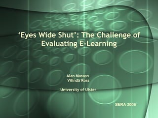 ‘ Eyes Wide Shut’: The Challenge of Evaluating E-Learning Alan Masson  Vilinda Ross University of Ulster SERA 2006 