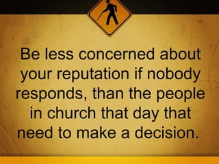 Be less concerned about
 your reputation if nobody
responds, than the people
  in church that day that
need to make a decision.
 