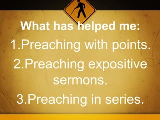 What has helped me:
1.Preaching with points.
 2.Preaching expositive
       sermons.
 3.Preaching in series.
 
