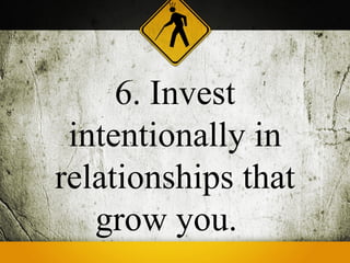 6. Invest
 intentionally in
relationships that
   grow you.
 