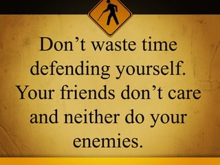 Don’t waste time
 defending yourself.
Your friends don’t care
 and neither do your
       enemies.
 