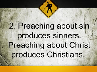 2. Preaching about sin
   produces sinners.
Preaching about Christ
 produces Christians.
 