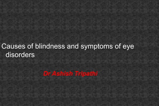 Causes of blindness and symptoms of eye
disorders
Dr Ashish Tripathi
 