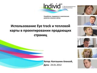 Использование Eye track и тепловой
карты в проектировании продающих
страниц
Автор: Колгашкин Алексей,
Дата: 24.01.2012
 