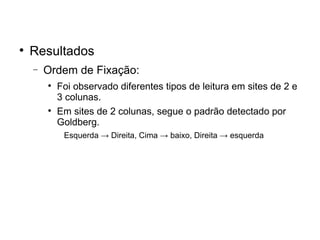
    Resultados
    −   Ordem de Fixação:
        
            Foi observado diferentes tipos de leitura em sites de 2 e
            3 colunas.
        
            Em sites de 2 colunas, segue o padrão detectado por
            Goldberg.
             Esquerda → Direita, Cima → baixo, Direita → esquerda
 