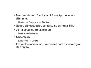 
    Nos portais com 3 colunas, há um tipo de leitura
    diferente:
     Centro → Esquerda → Direita

    Sendo ele obedecido somente na primeira linha.

    Já na segunda linha, tem-se:
     Direita → Esquerda

    Na terceira:
     Esquerda → Direita

    Em certos momentos, há colunas com o mesmo grau
    de fixação.
 
