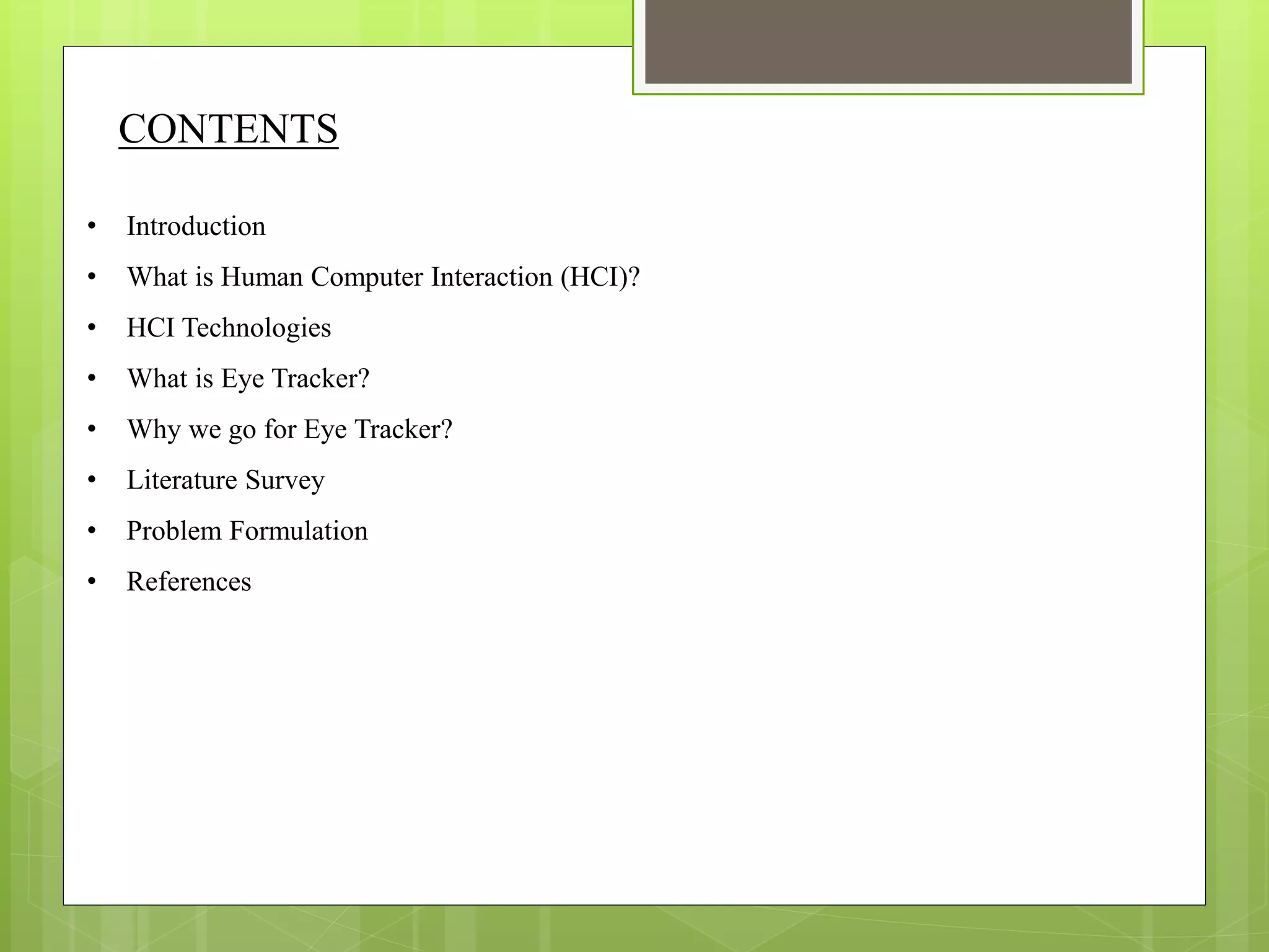 CONTENTS
• Introduction
• What is Human Computer Interaction (HCI)?
• HCI Technologies
• What is Eye Tracker?
• Why we go for Eye Tracker?
• Literature Survey
• Problem Formulation
• References
 