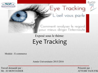 Exposé sous le thème:
Eye Tracking
Présenté par :
ATTEIBI TAOUFIK
Travail demandé par :
Mr . El MONTASSER
Année Universitaire 2015/2016
Module : E-commerce
 