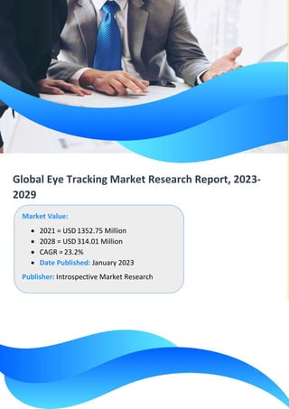 Global Eye Tracking Market Research Report, 2023-
2029
Market Value:
• 2021 = USD 1352.75 Million
• 2028 = USD 314.01 Million
• CAGR = 23.2%
• Date Published: January 2023
Publisher: Introspective Market Research
 