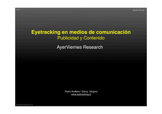 Eyetracking en medios de comunicación
         Publicidad y Contenido
         AyerViernes Research




            Pedro Arellano | Darcy Vergara
                 www.eyetracking.cl
 