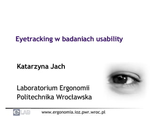 Eyetracking w badaniach usability Katarzyna Jach Laboratorium Ergonomii Politechnika Wrocławska 