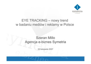 EYE TRACKING – nowy trend
w badaniu mediów i reklamy w Polsce


           Szeran Millo
     Agencja e-biznes Symetria
             22 listopada 2007
 