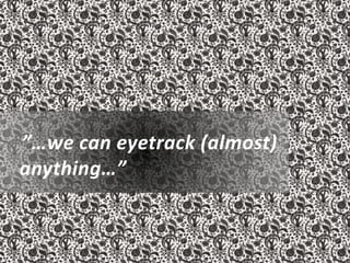 ”…we can eyetrack (almost)
anything…”
 