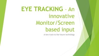 EYE TRACKING – An
innovative
Monitor/Screen
based input
A new track to the future technology
 